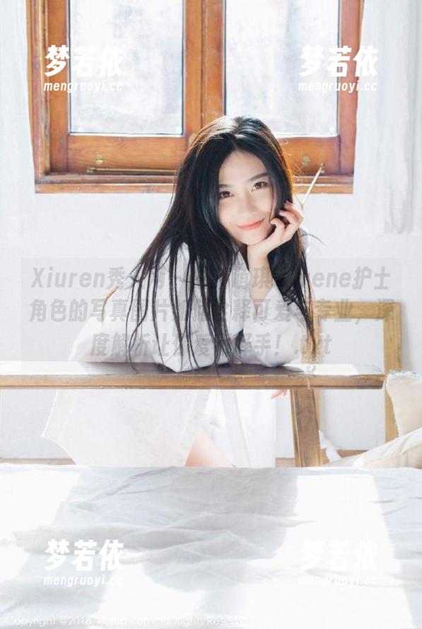 Xiuren秀人网 - 最新萌琪琪Irene护士角色的写真图片如何诠释可爱与专业，深度解析让你爱不释手！.txt-梦若依