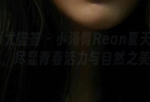 YouMi尤蜜荟 - 小海臀Rean夏天高清写真集，尽显青春活力与自然之美.txt