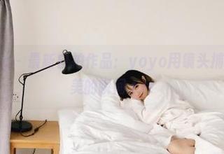 beautyleg - 最新自拍作品：yoyo用镜头捕捉生活中最美的瞬间.txt