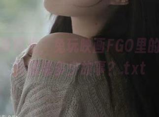 原图写真曝光，兔玩映画FGO里的微笑其实藏着多少故事？.txt