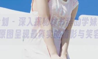 紧急企划 - 深入探秘林书辞的学妹写真全集，原图呈现最真实的倩影与笑容.txt