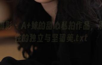 纳丝摄影 - A+妹的甜心私拍作品，展现女性的独立与坚韧美.txt